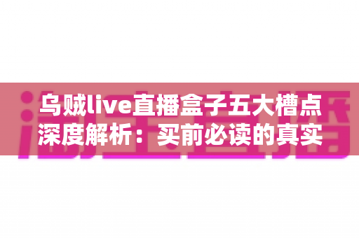 乌贼live直播盒子五大槽点深度解析：买前必读的真实体验避坑指南