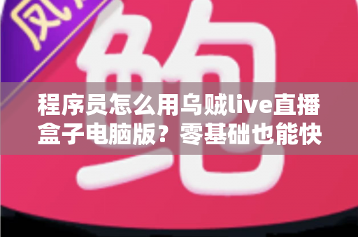 程序员怎么用乌贼live直播盒子电脑版？零基础也能快速上手的技术直播实战指南