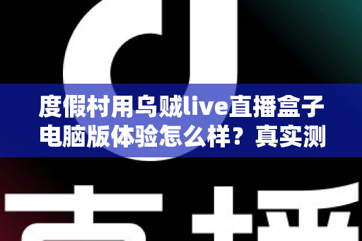 度假村用乌贼live直播盒子电脑版体验怎么样？真实测评与运营实战全解析