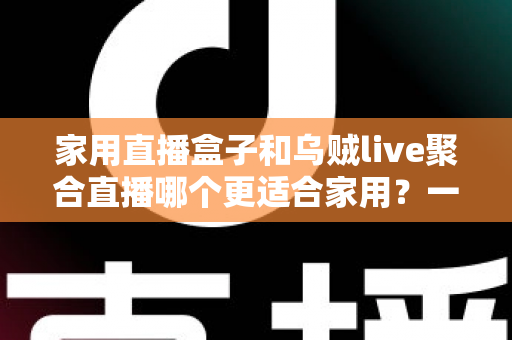 家用直播盒子和乌贼live聚合直播哪个更适合家用?一文读懂家庭观影设备选购指南 家用直播盒子和乌贼live聚合直播哪个更适合家用?一文读懂家庭观影设备选购指南