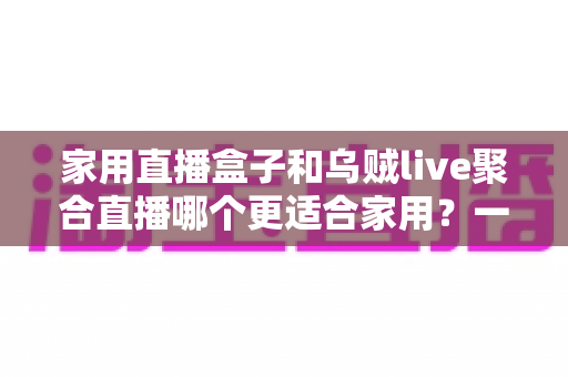 家用直播盒子和乌贼live聚合直播哪个更适合家用?一文读懂家庭观影设备选购指南 家用直播盒子和乌贼live聚合直播哪个更适合家用?一文读懂家庭观影设备选购指南
