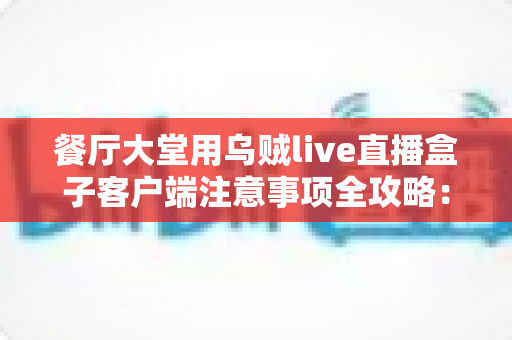 餐厅大堂用乌贼live直播盒子客户端注意事项全攻略：打造安全高效的餐饮直播空间