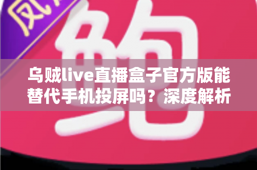 乌贼live直播盒子官方版能替代手机投屏吗？深度解析大屏观影体验的全新升级方案