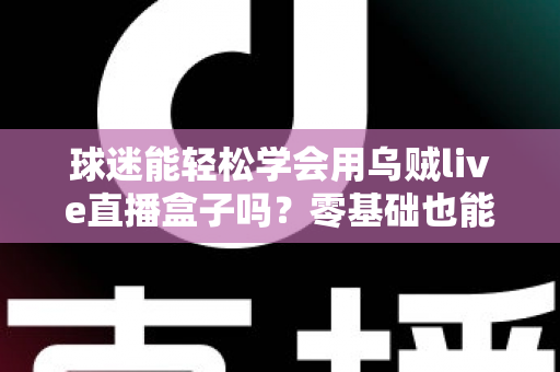 球迷能轻松学会用乌贼live直播盒子吗？零基础也能快速上手的观赛攻略全解析