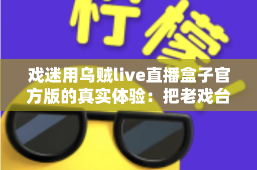 戏迷用乌贼live直播盒子官方版的真实体验:把老戏台搬进客厅的高清新选择 戏迷用乌贼live直播盒子官方版的真实体验:把老戏台搬进客厅的高清新选择