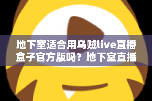 地下室适合用乌贼live直播盒子官方版吗？地下室直播环境搭建全攻略
