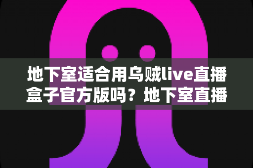 地下室适合用乌贼live直播盒子官方版吗？地下室直播环境搭建全攻略