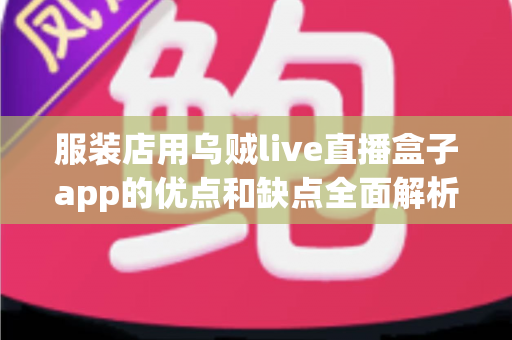 服装店用乌贼live直播盒子app的优点和缺点全面解析：服装直播带货工具如何选才不踩坑？