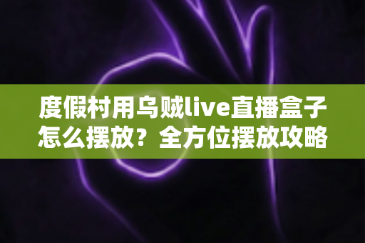 度假村用乌贼live直播盒子怎么摆放？全方位摆放攻略与场景优化指南