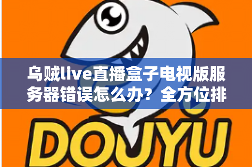 乌贼live直播盒子电视版服务器错误怎么办？全方位排查修复与预防实用指南