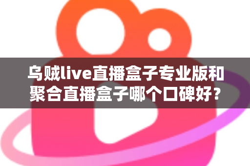 乌贼live直播盒子专业版和聚合直播盒子哪个口碑好?深度对比测评帮你选对不踩坑 乌贼live直播盒子专业版和聚合直播盒子哪个口碑好?深度对比测评帮你选对不踩坑