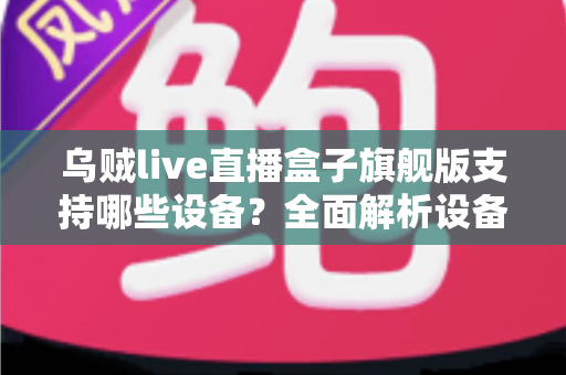 乌贼live直播盒子旗舰版支持哪些设备？全面解析设备兼容性与安装指南