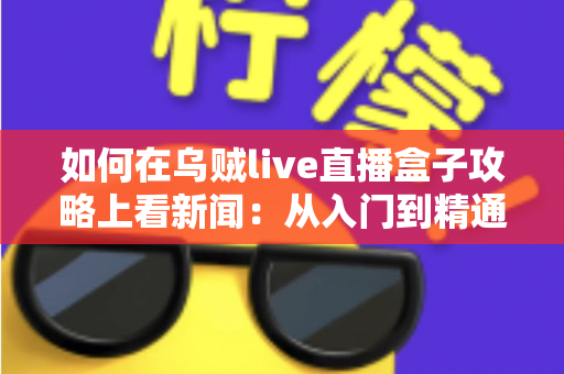 如何在乌贼live直播盒子攻略上看新闻：从入门到精通的完整实操指南