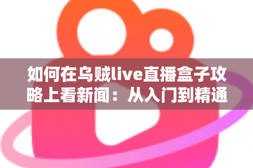 如何在乌贼live直播盒子攻略上看新闻：从入门到精通的完整实操指南