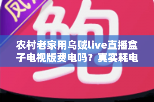 农村老家用乌贼live直播盒子电视版费电吗？真实耗电分析与省电指南全解析