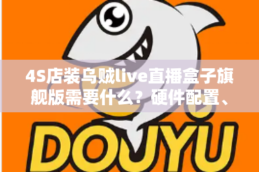 4S店装乌贼live直播盒子旗舰版需要什么？硬件配置、账号资质与落地流程一站式指南