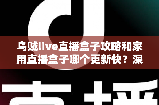 乌贼live直播盒子攻略和家用直播盒子哪个更新快？深度解析更新速度差异与选购指南