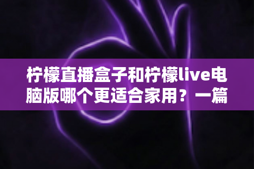 柠檬直播盒子和柠檬live电脑版哪个更适合家用？一篇文章帮你做出明智选择