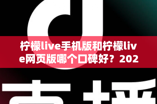 柠檬live手机版和柠檬live网页版哪个口碑好？2025最新深度对比评测帮你选出最适合的版本