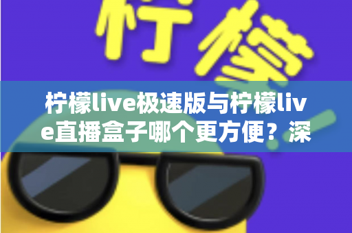 柠檬live极速版与柠檬live直播盒子哪个更方便?深度对比评测助你一眼选出最优方案 柠檬live极速版与柠檬live直播盒子哪个更方便?深度对比评测助你一眼选出最优方案