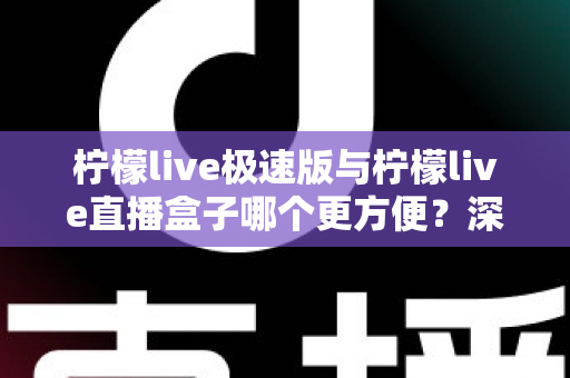 柠檬live极速版与柠檬live直播盒子哪个更方便？深度对比评测助你一眼选出最优方案