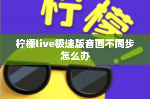 柠檬live极速版音画不同步怎么办