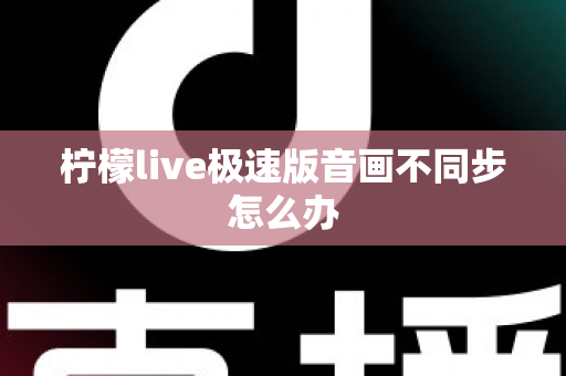 柠檬live极速版音画不同步怎么办