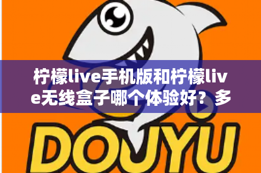 柠檬live手机版和柠檬live无线盒子哪个体验好？多维度深度对比帮你选出最适合的观看方案