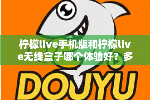 柠檬live手机版和柠檬live无线盒子哪个体验好？多维度深度对比帮你选出最适合的观看方案