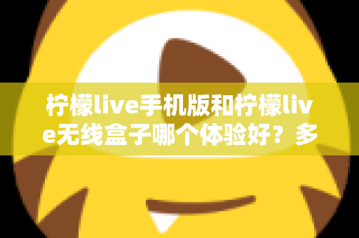 柠檬live手机版和柠檬live无线盒子哪个体验好？多维度深度对比帮你选出最适合的观看方案