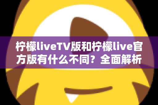 柠檬liveTV版和柠檬live官方版有什么不同？全面解析两大版本差异，助你选出最适合的直播观看方案