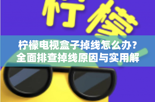 柠檬电视盒子掉线怎么办？全面排查掉线原因与实用解决方案，轻松找回流畅观影体验