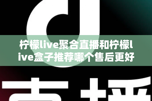 柠檬live聚合直播和柠檬live盒子推荐哪个售后更好?一篇看懂售后差异,选对更省心 柠檬live聚合直播和柠檬live盒子推荐哪个售后更好?一篇看懂售后差异,选对更省心