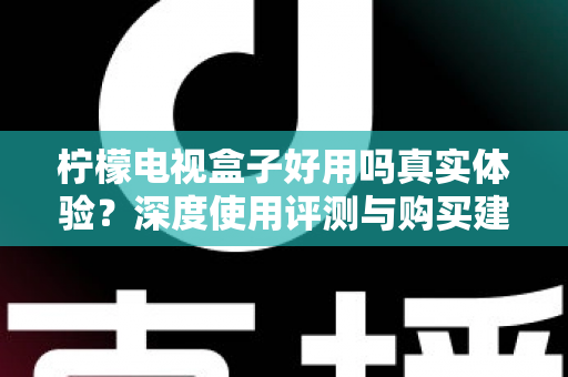 柠檬电视盒子好用吗真实体验？深度使用评测与购买建议全解析