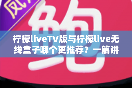 柠檬liveTV版与柠檬live无线盒子哪个更推荐?一篇讲透差异与选购建议 柠檬liveTV版与柠檬live无线盒子哪个更推荐?一篇讲透差异与选购建议