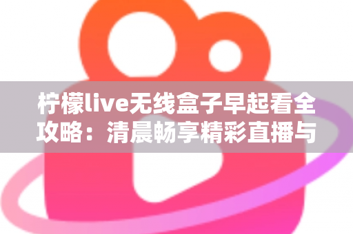 柠檬live无线盒子早起看全攻略:清晨畅享精彩直播与内容的一站式实用指南 柠檬live无线盒子早起看全攻略:清晨畅享精彩直播与内容的一站式实用指南