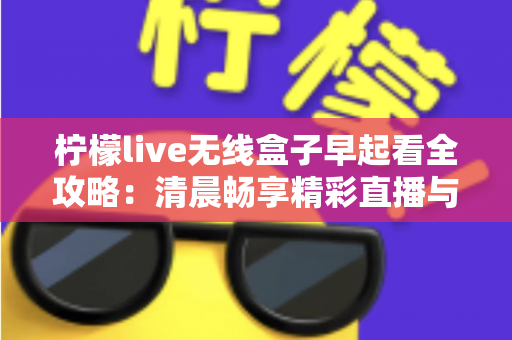 柠檬live无线盒子早起看全攻略:清晨畅享精彩直播与内容的一站式实用指南 柠檬live无线盒子早起看全攻略:清晨畅享精彩直播与内容的一站式实用指南