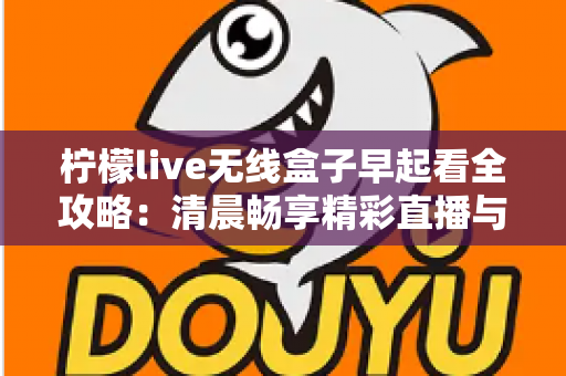 柠檬live无线盒子早起看全攻略：清晨畅享精彩直播与内容的一站式实用指南