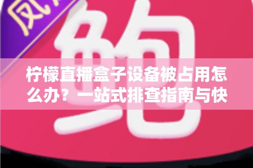 柠檬直播盒子设备被占用怎么办？一站式排查指南与快速解决技巧全解析