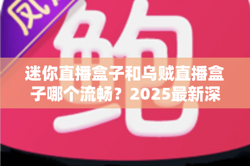 迷你直播盒子和乌贼直播盒子哪个流畅？2025最新深度对比评测与选购指南