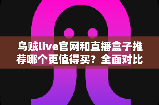 乌贼live官网和直播盒子推荐哪个更值得买?全面对比帮你选出最适合的观看方案 乌贼live官网和直播盒子推荐哪个更值得买?全面对比帮你选出最适合的观看方案