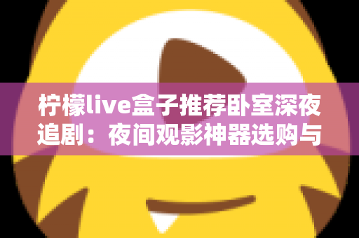 柠檬live盒子推荐卧室深夜追剧：夜间观影神器选购与布置全攻略
