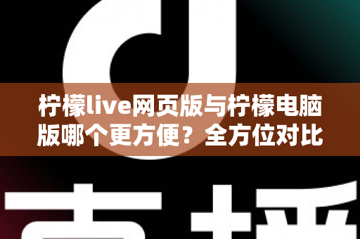 柠檬live网页版与柠檬电脑版哪个更方便？全方位对比解析帮你选出最佳使用方案