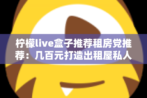 柠檬live盒子推荐租房党推荐：几百元打造出租屋私人影院，搬家说走就走的追剧神器全解析