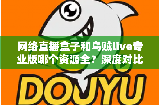 网络直播盒子和乌贼live专业版哪个资源全?深度对比分析与理性选购指南 网络直播盒子和乌贼live专业版哪个资源全?深度对比分析与理性选购指南
