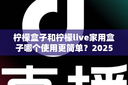 柠檬盒子和柠檬live家用盒子哪个使用更简单？2025年家用电视盒子易用性全面深度测评指南