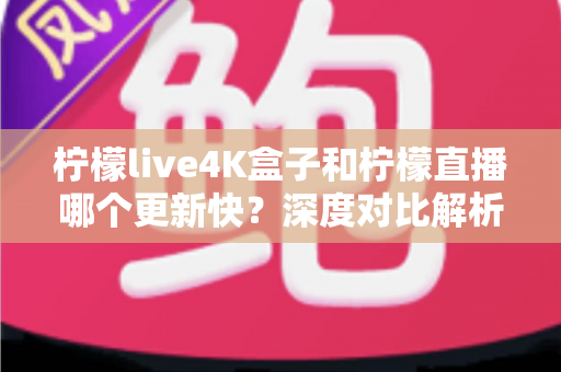柠檬live4K盒子和柠檬直播哪个更新快?深度对比解析与选购指南 柠檬live4K盒子和柠檬直播哪个更新快?深度对比解析与选购指南