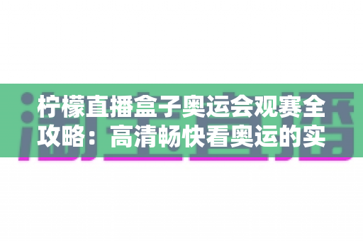 柠檬直播盒子奥运会观赛全攻略：高清畅快看奥运的实用指南