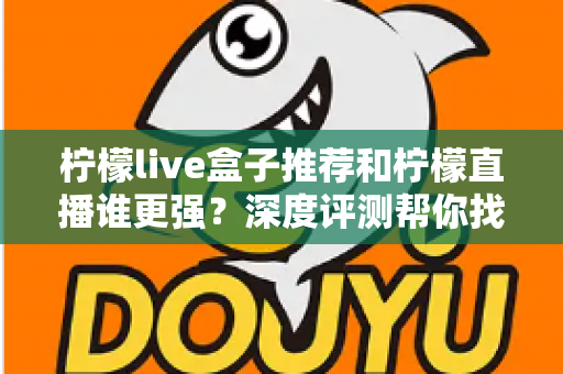 柠檬live盒子推荐和柠檬直播谁更强？深度评测帮你找到最适合自己的观影方案