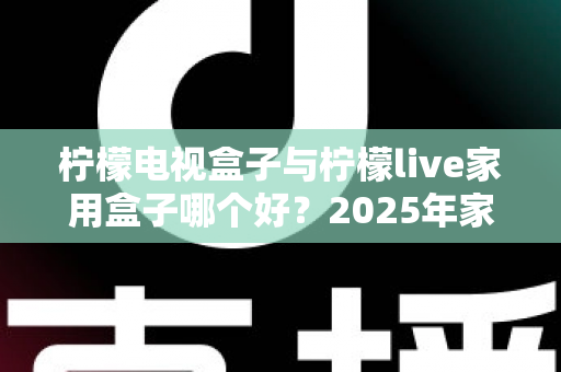 柠檬电视盒子与柠檬live家用盒子哪个好？2025年家用电视盒子选购深度对比指南